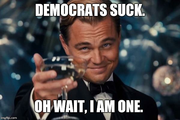 Never gets old. | DEMOCRATS SUCK. OH WAIT, I AM ONE. | image tagged in memes,leonardo dicaprio cheers | made w/ Imgflip meme maker