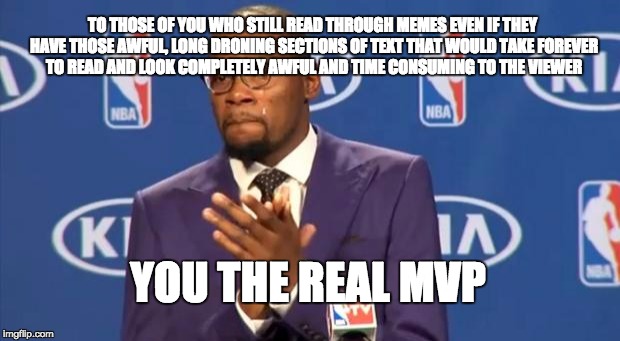 You The Real MVP | TO THOSE OF YOU WHO STILL READ THROUGH MEMES EVEN IF THEY HAVE THOSE AWFUL, LONG DRONING SECTIONS OF TEXT THAT WOULD TAKE FOREVER TO READ AN | image tagged in memes,you the real mvp | made w/ Imgflip meme maker