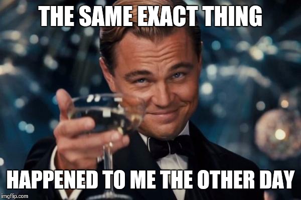 Leonardo Dicaprio Cheers Meme | THE SAME EXACT THING HAPPENED TO ME THE OTHER DAY | image tagged in memes,leonardo dicaprio cheers | made w/ Imgflip meme maker