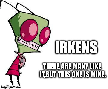 My irken | IRKENS THERE ARE MANY LIKE IT,BUT THIS ONE IS MINE. | image tagged in mine,invaderzim | made w/ Imgflip meme maker