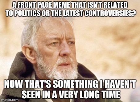 Obi Wan Kenobi Meme | A FRONT PAGE MEME THAT ISN'T RELATED TO POLITICS OR THE LATEST CONTROVERSIES? NOW THAT'S SOMETHING I HAVEN'T SEEN IN A VERY LONG TIME | image tagged in memes,obi wan kenobi,front page,controversial,politics | made w/ Imgflip meme maker