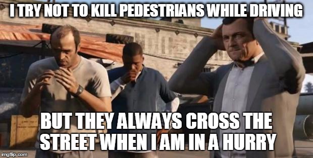 GTA 5 Frank , Travis , Michael | I TRY NOT TO KILL PEDESTRIANS WHILE DRIVING BUT THEY ALWAYS CROSS THE STREET WHEN I AM IN A HURRY | image tagged in gta 5 frank  travis  michael | made w/ Imgflip meme maker