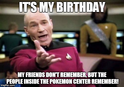 Picard Wtf | IT'S MY BIRTHDAY MY FRIENDS DON'T REMEMBER, BUT THE PEOPLE INSIDE THE POKEMON CENTER REMEMBER! | image tagged in memes,picard wtf | made w/ Imgflip meme maker