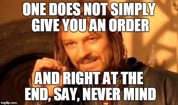 You waste so much of my time by doing that | ONE DOES NOT SIMPLY GIVE YOU AN ORDER AND RIGHT AT THE END, SAY, NEVER MIND | image tagged in memes,one does not simply | made w/ Imgflip meme maker