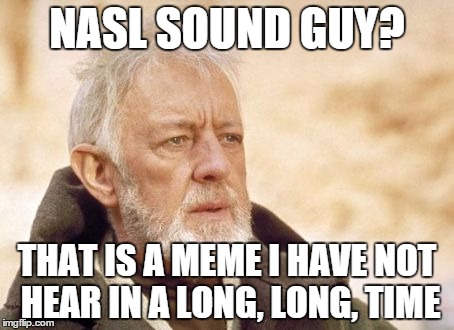Obi Wan Kenobi Meme | NASL SOUND GUY? THAT IS A MEME I HAVE NOT HEAR IN A LONG, LONG, TIME | image tagged in memes,obi wan kenobi | made w/ Imgflip meme maker