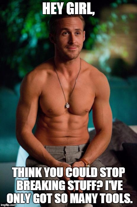 Ryan Gosling | HEY GIRL, THINK YOU COULD STOP BREAKING STUFF?
I'VE ONLY GOT SO MANY TOOLS. | image tagged in ryan gosling | made w/ Imgflip meme maker