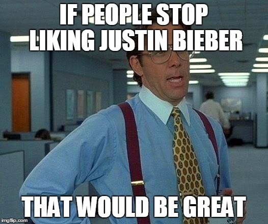 That Would Be Great | IF PEOPLE STOP LIKING JUSTIN BIEBER THAT WOULD BE GREAT | image tagged in memes,that would be great | made w/ Imgflip meme maker