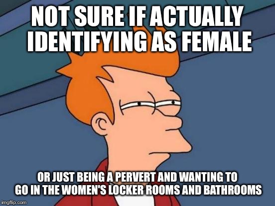 Is it just me that has this suspicion? | NOT SURE IF ACTUALLY IDENTIFYING AS FEMALE OR JUST BEING A PERVERT AND WANTING TO GO IN THE WOMEN'S LOCKER ROOMS AND BATHROOMS | image tagged in memes,futurama fry | made w/ Imgflip meme maker