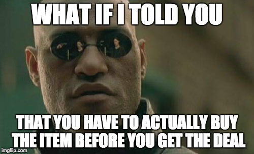 Some people don't understand this concept... | WHAT IF I TOLD YOU THAT YOU HAVE TO ACTUALLY BUY THE ITEM BEFORE YOU GET THE DEAL | image tagged in memes,matrix morpheus,shopping,obvious | made w/ Imgflip meme maker