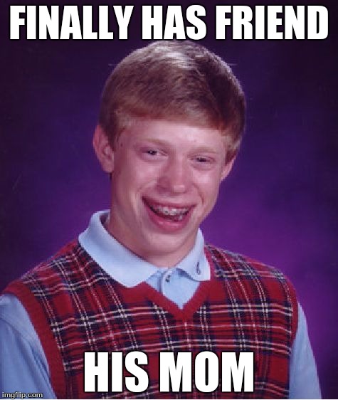 Bad Luck Brian | FINALLY HAS FRIEND HIS MOM | image tagged in memes,bad luck brian | made w/ Imgflip meme maker