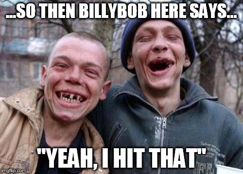 Ugly Twins Meme | ...SO THEN BILLYBOB HERE SAYS... "YEAH, I HIT THAT" | image tagged in memes,ugly twins | made w/ Imgflip meme maker