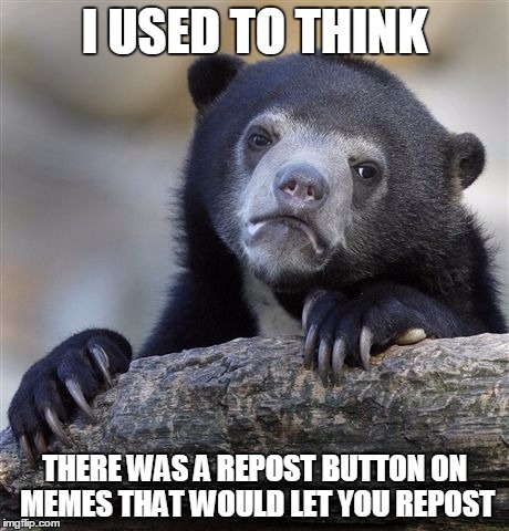 I'm a Scratch user. | I USED TO THINK THERE WAS A REPOST BUTTON ON MEMES THAT WOULD LET YOU REPOST | image tagged in memes,confession bear,scratch,repost,button | made w/ Imgflip meme maker