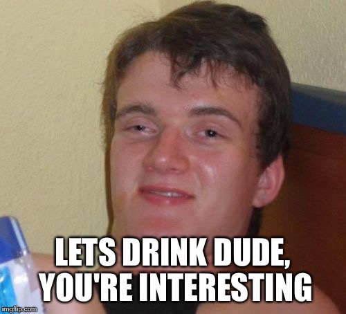 10 Guy Meme | LETS DRINK DUDE, YOU'RE INTERESTING | image tagged in memes,10 guy | made w/ Imgflip meme maker