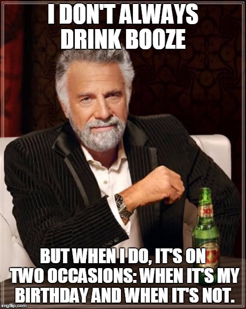 Booze | I DON'T ALWAYS DRINK BOOZE BUT WHEN I DO, IT'S ON TWO OCCASIONS: WHEN IT'S MY BIRTHDAY AND WHEN IT'S NOT. | image tagged in memes,the most interesting man in the world | made w/ Imgflip meme maker