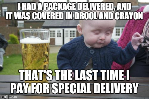 Drunk Baby Meme | I HAD A PACKAGE DELIVERED, AND IT WAS COVERED IN DROOL AND CRAYON THAT'S THE LAST TIME I PAY FOR SPECIAL DELIVERY | image tagged in memes,drunk baby | made w/ Imgflip meme maker