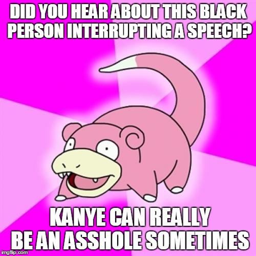 Slowpoke | DID YOU HEAR ABOUT THIS BLACK PERSON INTERRUPTING A SPEECH? KANYE CAN REALLY BE AN ASSHOLE SOMETIMES | image tagged in memes,slowpoke,AdviceAnimals | made w/ Imgflip meme maker