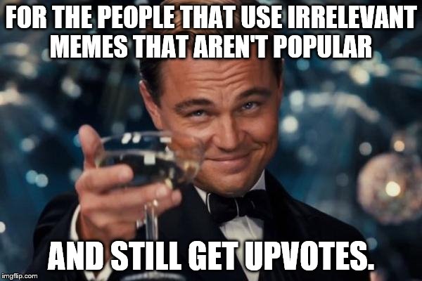 Leonardo Dicaprio Cheers | FOR THE PEOPLE THAT USE IRRELEVANT MEMES THAT AREN'T POPULAR AND STILL GET UPVOTES. | image tagged in memes,leonardo dicaprio cheers | made w/ Imgflip meme maker