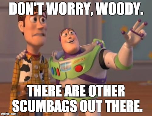 X, X Everywhere Meme | DON'T WORRY, WOODY. THERE ARE OTHER SCUMBAGS OUT THERE. | image tagged in memes,x x everywhere,scumbag | made w/ Imgflip meme maker