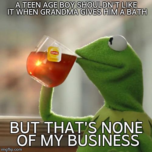 But That's None Of My Business Meme | A TEEN AGE BOY SHOULDN'T LIKE IT WHEN GRANDMA GIVES HIM A BATH BUT THAT'S NONE OF MY BUSINESS | image tagged in memes,but thats none of my business,kermit the frog | made w/ Imgflip meme maker