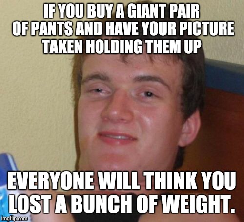 If I Can Do it, So Can You! | IF YOU BUY A GIANT PAIR OF PANTS AND HAVE YOUR PICTURE TAKEN HOLDING THEM UP EVERYONE WILL THINK YOU LOST A BUNCH OF WEIGHT. | image tagged in memes,10 guy | made w/ Imgflip meme maker