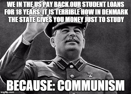 Because: Communism | WE IN THE US PAY BACK OUR STUDENT LOANS FOR 18 YEARS. IT IS TERRIBLE HOW IN DENMARK THE STATE GIVES YOU MONEY JUST TO STUDY BECAUSE: COMMUNI | image tagged in communism | made w/ Imgflip meme maker