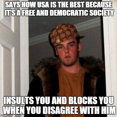 Scumbag Steve | SAYS HOW USA IS THE BEST BECAUSE IT'S A FREE AND DEMOCRATIC SOCIETY INSULTS YOU AND BLOCKS YOU WHEN YOU DISAGREE WITH HIM | image tagged in memes,scumbag steve | made w/ Imgflip meme maker