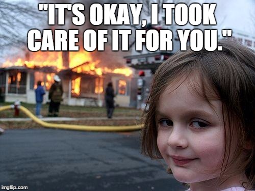 Disaster Girl Meme | "IT'S OKAY, I TOOK CARE OF IT FOR YOU." | image tagged in memes,disaster girl | made w/ Imgflip meme maker