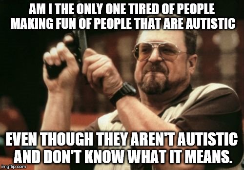 Am I The Only One Around Here Meme | AM I THE ONLY ONE TIRED OF PEOPLE MAKING FUN OF PEOPLE THAT ARE AUTISTIC EVEN THOUGH THEY AREN'T AUTISTIC AND DON'T KNOW WHAT IT MEANS. | image tagged in memes,am i the only one around here | made w/ Imgflip meme maker