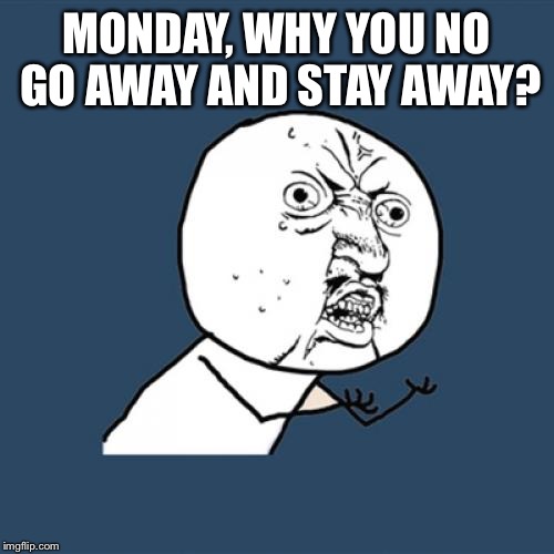 Y U No Meme | MONDAY, WHY YOU NO GO AWAY AND STAY AWAY? | image tagged in memes,y u no | made w/ Imgflip meme maker