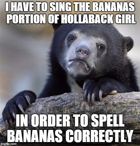 Confession Bear Meme | I HAVE TO SING THE BANANAS PORTION OF HOLLABACK GIRL IN ORDER TO SPELL BANANAS CORRECTLY | image tagged in memes,confession bear,AdviceAnimals | made w/ Imgflip meme maker