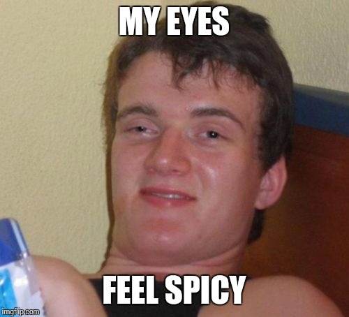 10 Guy Meme | MY EYES FEEL SPICY | image tagged in memes,10 guy,AdviceAnimals | made w/ Imgflip meme maker