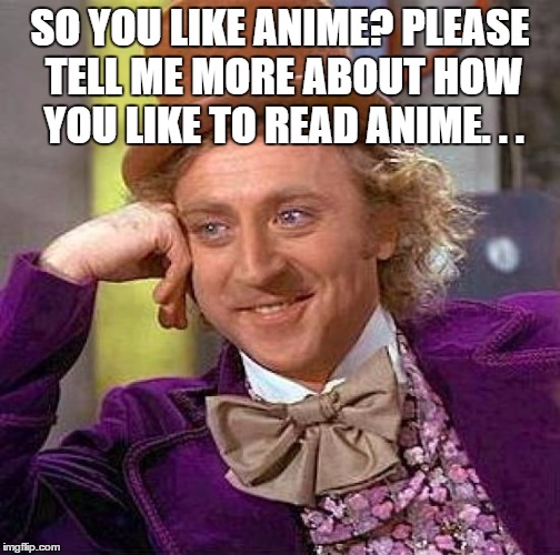 Creepy Condescending Wonka | SO YOU LIKE ANIME?
PLEASE TELL ME MORE ABOUT HOW YOU LIKE TO READ ANIME. . . | image tagged in memes,creepy condescending wonka | made w/ Imgflip meme maker