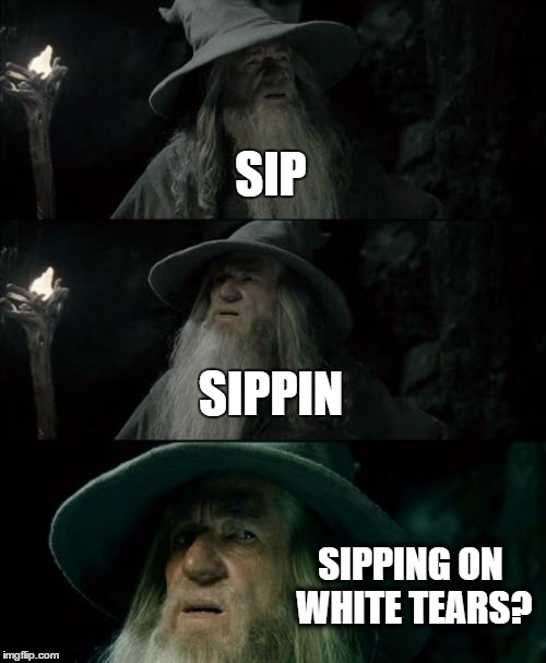 Confused Gandalf Meme | SIP SIPPIN SIPPING ON WHITE TEARS? | image tagged in memes,confused gandalf | made w/ Imgflip meme maker