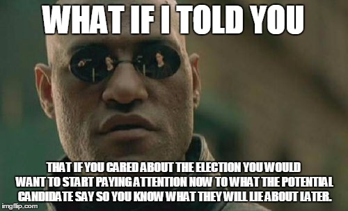 Matrix Morpheus Meme | WHAT IF I TOLD YOU THAT IF YOU CARED ABOUT THE ELECTION YOU WOULD WANT TO START PAYING ATTENTION NOW TO WHAT THE POTENTIAL CANDIDATE SAY SO  | image tagged in memes,matrix morpheus | made w/ Imgflip meme maker
