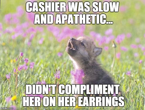 Baby Insanity Wolf | CASHIER WAS SLOW AND APATHETIC... DIDN'T COMPLIMENT HER ON HER EARRINGS | image tagged in memes,baby insanity wolf,AdviceAnimals | made w/ Imgflip meme maker