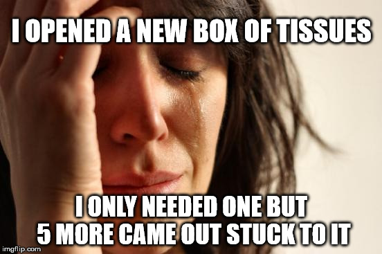 First World Problems | I OPENED A NEW BOX OF TISSUES I ONLY NEEDED ONE BUT 5 MORE CAME OUT STUCK TO IT | image tagged in memes,first world problems | made w/ Imgflip meme maker