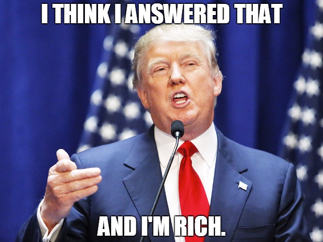 Trump | I THINK I ANSWERED THAT AND I'M RICH. | image tagged in trump | made w/ Imgflip meme maker
