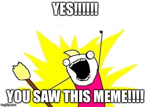 X All The Y | YES!!!!!! YOU SAW THIS MEME!!!! | image tagged in memes,x all the y | made w/ Imgflip meme maker
