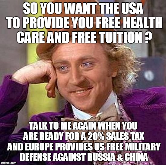 Creepy Condescending Wonka Meme | SO YOU WANT THE USA TO PROVIDE YOU FREE HEALTH CARE AND FREE TUITION ? TALK TO ME AGAIN WHEN YOU ARE READY FOR A 20% SALES TAX AND EUROPE PR | image tagged in memes,creepy condescending wonka,health care,college,taxes,government | made w/ Imgflip meme maker