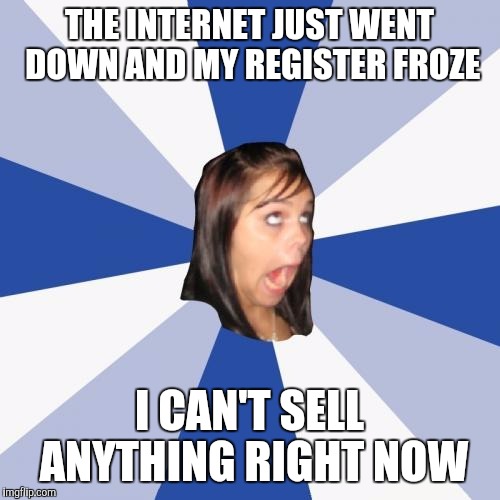 Annoying Facebook Girl | THE INTERNET JUST WENT DOWN AND MY REGISTER FROZE I CAN'T SELL ANYTHING RIGHT NOW | image tagged in memes,annoying facebook girl,AdviceAnimals | made w/ Imgflip meme maker
