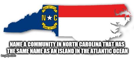 NAME A COMMUNITY IN NORTH CAROLINA THAT HAS THE SAME NAME AS AN ISLAND IN THE ATLANTIC OCEAN | made w/ Imgflip meme maker