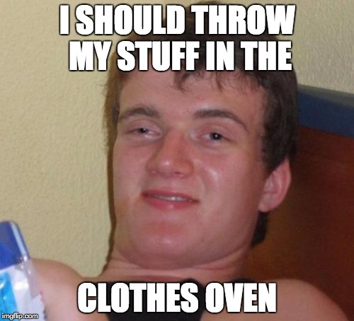 10 Guy | I SHOULD THROW MY STUFF IN THE CLOTHES OVEN | image tagged in memes,10 guy | made w/ Imgflip meme maker