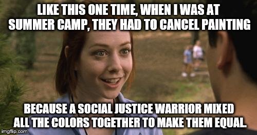 SJW's in a Nutshell | LIKE THIS ONE TIME, WHEN I WAS AT SUMMER CAMP, THEY HAD TO CANCEL PAINTING BECAUSE A SOCIAL JUSTICE WARRIOR MIXED ALL THE COLORS TOGETHER TO | image tagged in band camp,funny,memes,sjw | made w/ Imgflip meme maker
