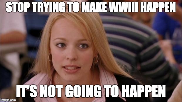 Its Not Going To Happen | STOP TRYING TO MAKE WWIII HAPPEN IT'S NOT GOING TO HAPPEN | image tagged in memes,its not going to happen | made w/ Imgflip meme maker