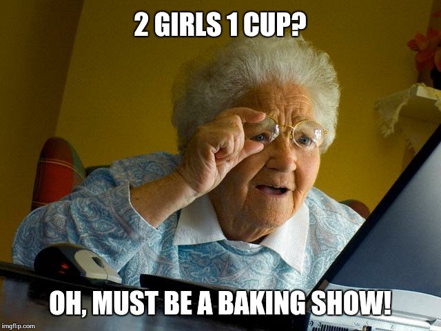 Grandma Finds The Internet Meme | 2 GIRLS 1 CUP? OH, MUST BE A BAKING SHOW! | image tagged in memes,grandma finds the internet | made w/ Imgflip meme maker