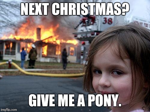 Disaster Girl | NEXT CHRISTMAS? GIVE ME A PONY. | image tagged in memes,disaster girl | made w/ Imgflip meme maker
