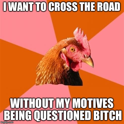 Anti Joke Chicken Meme | I WANT TO CROSS THE ROAD WITHOUT MY MOTIVES BEING QUESTIONED B**CH | image tagged in memes,anti joke chicken | made w/ Imgflip meme maker