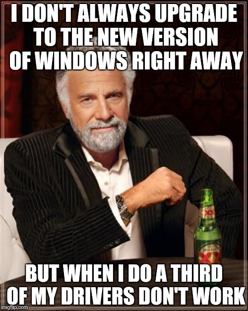 The Most Interesting Man In The World Meme | I DON'T ALWAYS UPGRADE TO THE NEW VERSION OF WINDOWS RIGHT AWAY BUT WHEN I DO A THIRD OF MY DRIVERS DON'T WORK | image tagged in memes,the most interesting man in the world | made w/ Imgflip meme maker