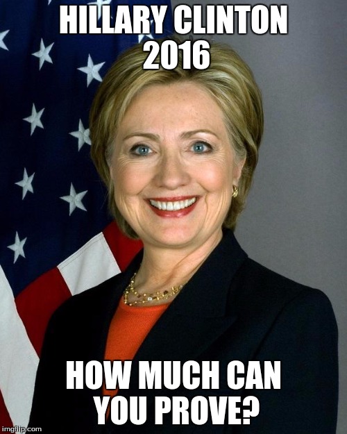 Hillary Clinton Meme | HILLARY CLINTON 2016 HOW MUCH CAN YOU PROVE? | image tagged in hillaryclinton | made w/ Imgflip meme maker