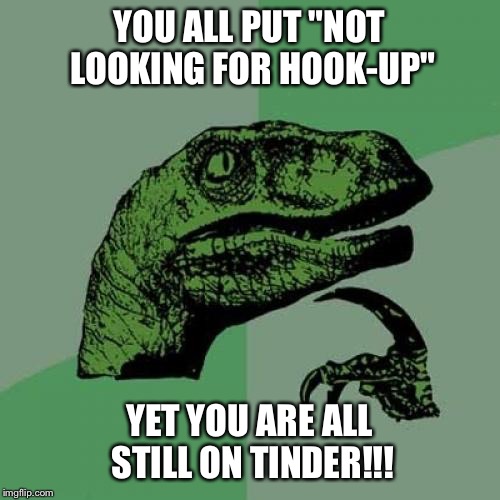 Philosoraptor | YOU ALL PUT "NOT LOOKING FOR HOOK-UP" YET YOU ARE ALL STILL ON TINDER!!! | image tagged in memes,philosoraptor | made w/ Imgflip meme maker
